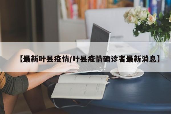 【最新叶县疫情/叶县疫情确诊者最新消息】