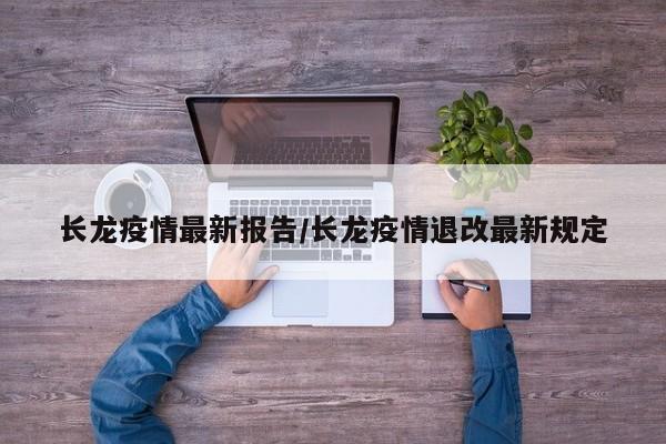 长龙疫情最新报告/长龙疫情退改最新规定