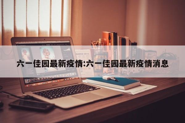 六一佳园最新疫情:六一佳园最新疫情消息
