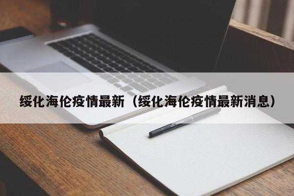 绥化海伦疫情最新（绥化海伦疫情最新消息）