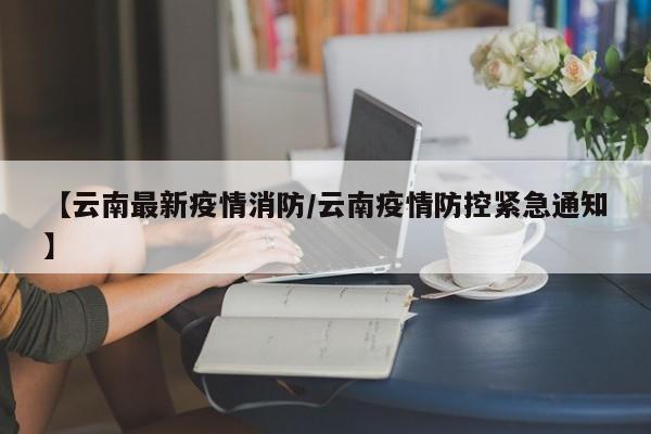 【云南最新疫情消防/云南疫情防控紧急通知】