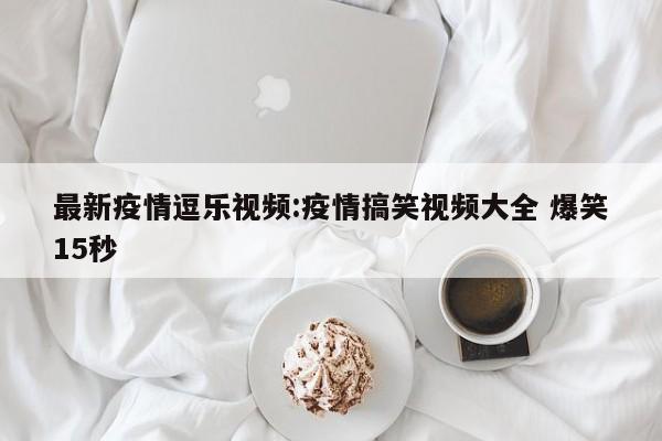 最新疫情逗乐视频:疫情搞笑视频大全 爆笑15秒