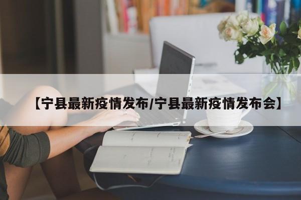 【宁县最新疫情发布/宁县最新疫情发布会】