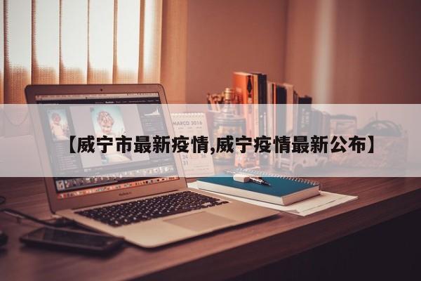 【威宁市最新疫情,威宁疫情最新公布】