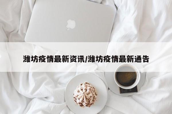 潍坊疫情最新资讯/潍坊疫情最新通告
