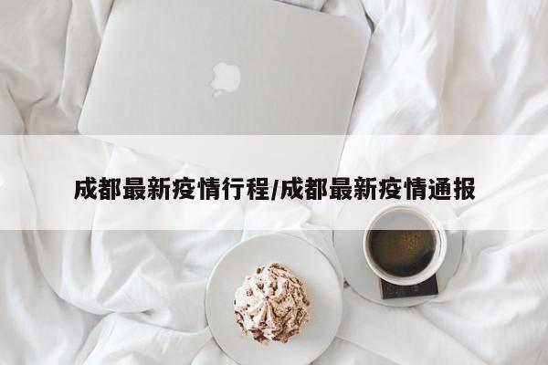 成都最新疫情行程/成都最新疫情通报
