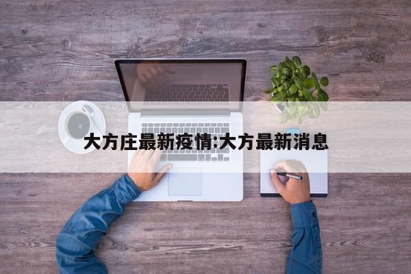 大方庄最新疫情:大方最新消息