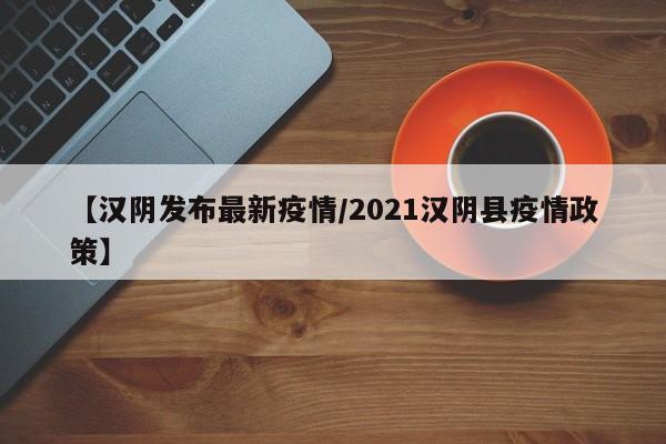 【汉阴发布最新疫情/2021汉阴县疫情政策】