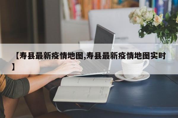 【寿县最新疫情地图,寿县最新疫情地图实时】