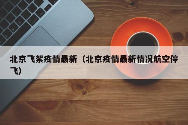 北京飞絮疫情最新（北京疫情最新情况航空停飞）