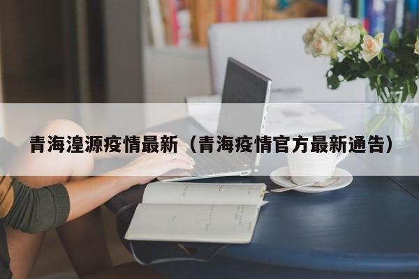 青海湟源疫情最新（青海疫情官方最新通告）