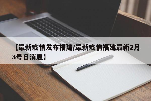 【最新疫情发布福建/最新疫情福建最新2月3号日消息】