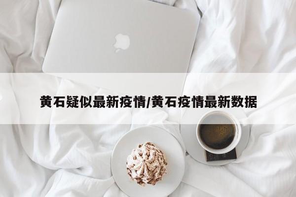 黄石疑似最新疫情/黄石疫情最新数据