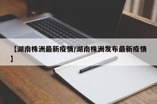 【湖南株洲最新疫情/湖南株洲发布最新疫情】