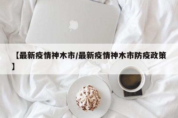 【最新疫情神木市/最新疫情神木市防疫政策】
