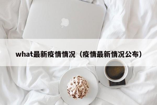 what最新疫情情况（疫情最新情况公布）