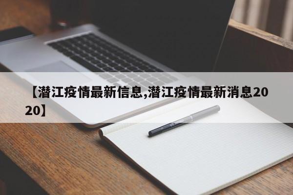 【潜江疫情最新信息,潜江疫情最新消息2020】