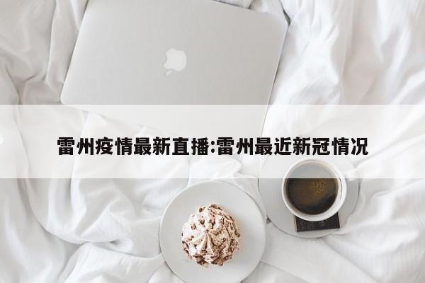 雷州疫情最新直播:雷州最近新冠情况