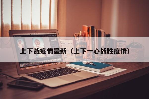 上下战疫情最新（上下一心战胜疫情）