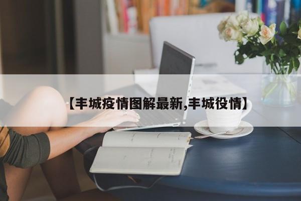 【丰城疫情图解最新,丰城役情】