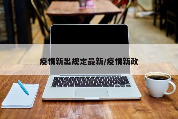 疫情新出规定最新/疫情新政
