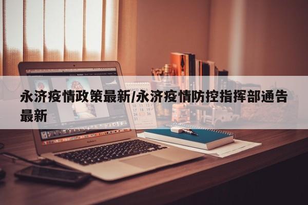 永济疫情政策最新/永济疫情防控指挥部通告最新