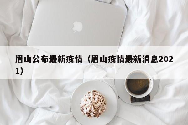 眉山公布最新疫情（眉山疫情最新消息2021）