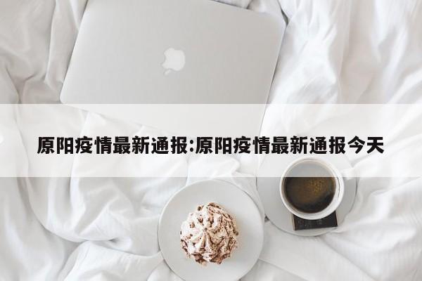 原阳疫情最新通报:原阳疫情最新通报今天