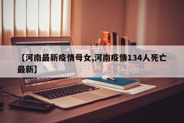 【河南最新疫情母女,河南疫情134人死亡最新】