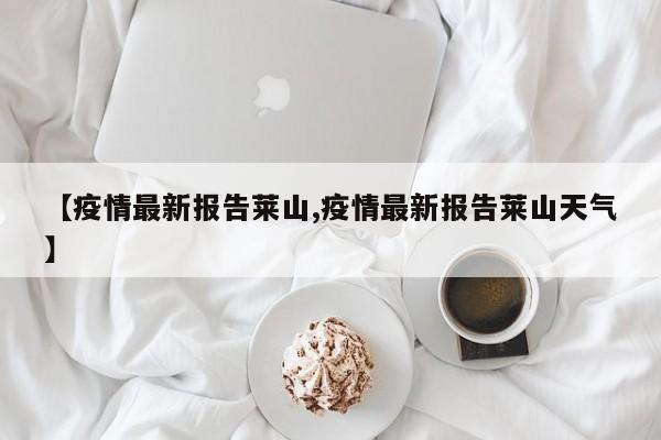【疫情最新报告莱山,疫情最新报告莱山天气】