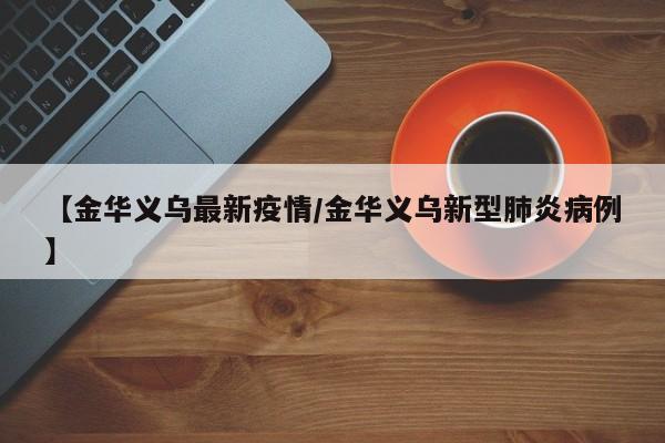 【金华义乌最新疫情/金华义乌新型肺炎病例】