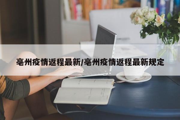 亳州疫情返程最新/亳州疫情返程最新规定