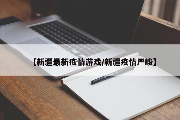 【新疆最新疫情游戏/新疆疫情严峻】