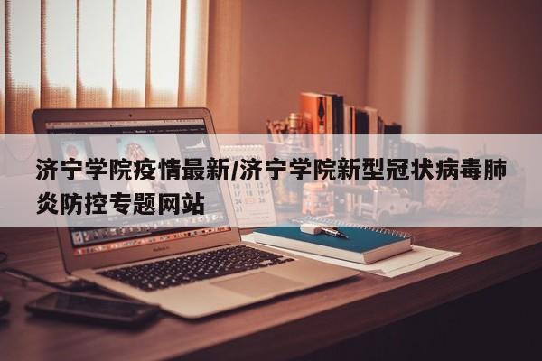 济宁学院疫情最新/济宁学院新型冠状病毒肺炎防控专题网站