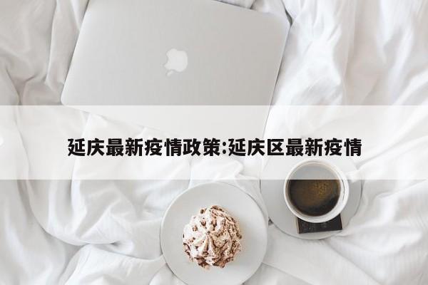 延庆最新疫情政策:延庆区最新疫情