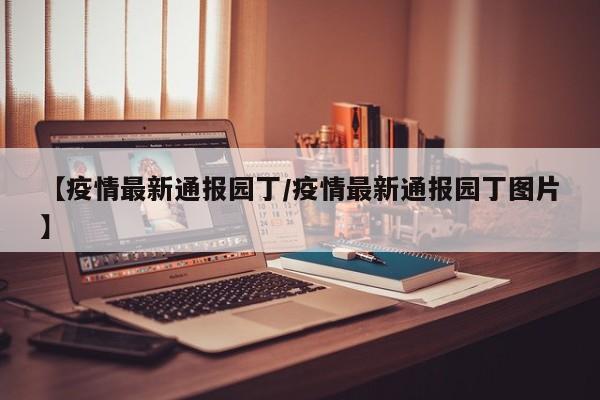 【疫情最新通报园丁/疫情最新通报园丁图片】