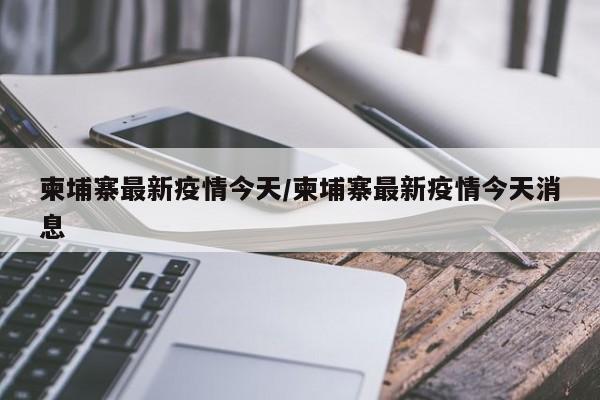 柬埔寨最新疫情今天/柬埔寨最新疫情今天消息
