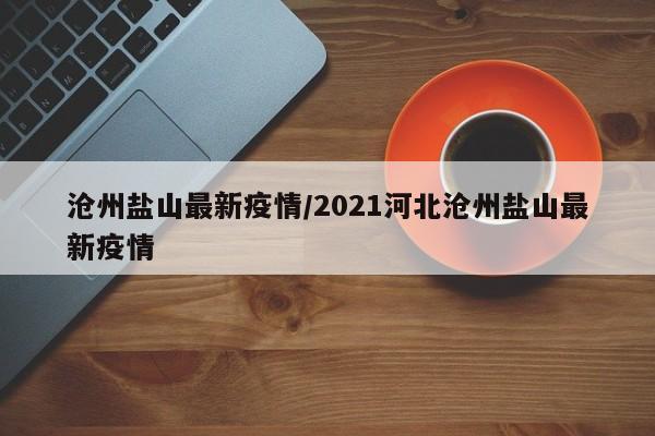 沧州盐山最新疫情/2021河北沧州盐山最新疫情