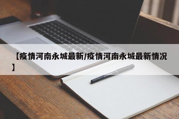 【疫情河南永城最新/疫情河南永城最新情况】