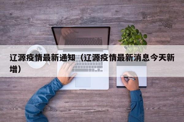 辽源疫情最新通知（辽源疫情最新消息今天新增）