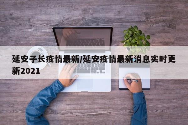 延安子长疫情最新/延安疫情最新消息实时更新2021