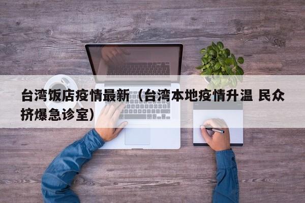 台湾饭店疫情最新（台湾本地疫情升温 民众挤爆急诊室）
