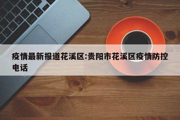 疫情最新报道花溪区:贵阳市花溪区疫情防控电话