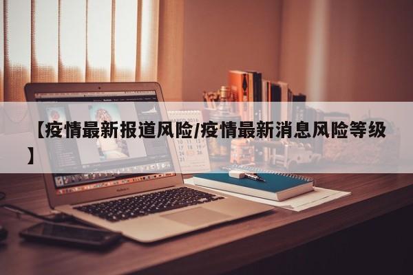 【疫情最新报道风险/疫情最新消息风险等级】