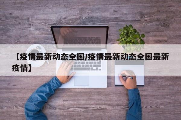 【疫情最新动态全国/疫情最新动态全国最新疫情】