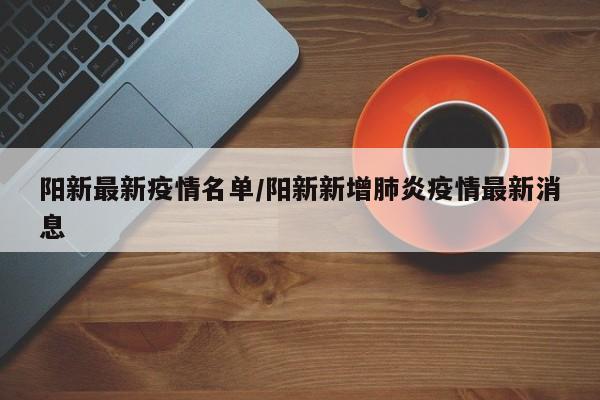 阳新最新疫情名单/阳新新增肺炎疫情最新消息