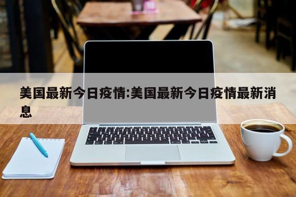 美国最新今日疫情:美国最新今日疫情最新消息
