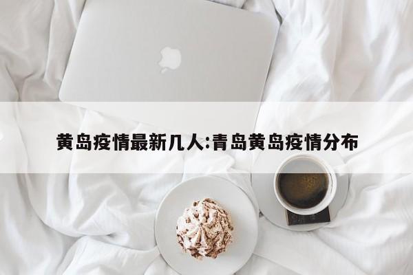 黄岛疫情最新几人:青岛黄岛疫情分布