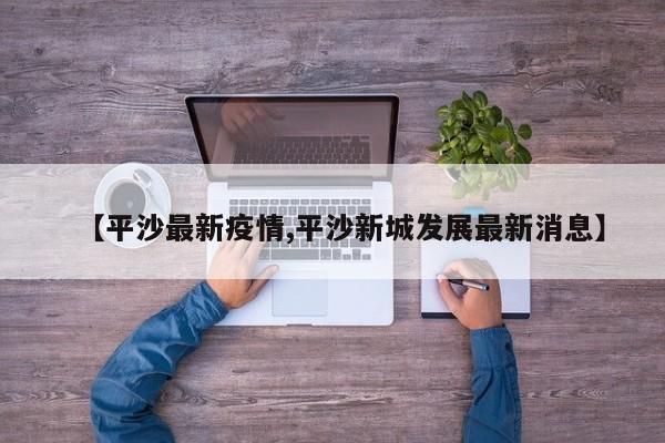 【平沙最新疫情,平沙新城发展最新消息】