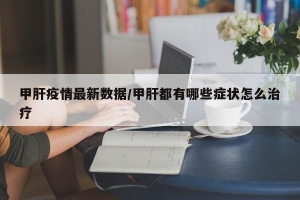 甲肝疫情最新数据/甲肝都有哪些症状怎么治疗